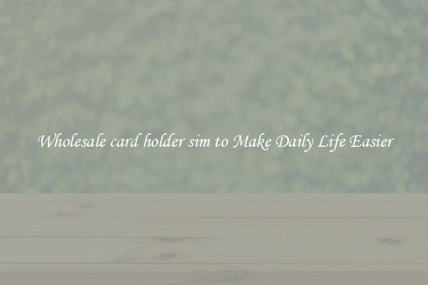 Wholesale card holder sim to Make Daily Life Easier