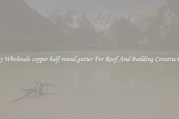 Buy Wholesale copper half round gutter For Roof And Building Construction