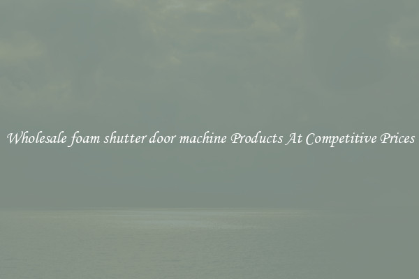 Wholesale foam shutter door machine Products At Competitive Prices