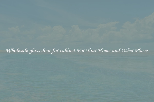Wholesale glass door for cabinet For Your Home and Other Places