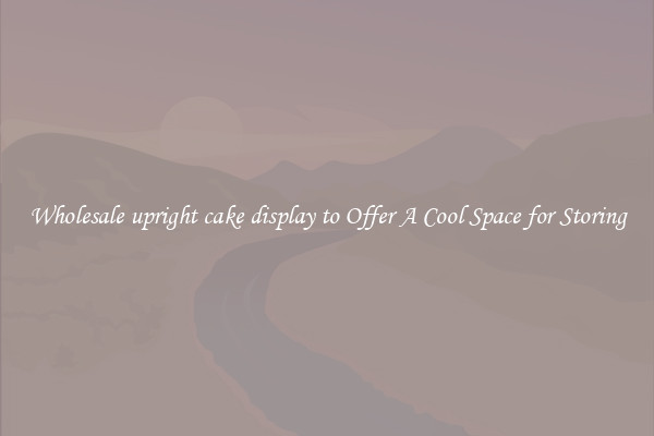 Wholesale upright cake display to Offer A Cool Space for Storing