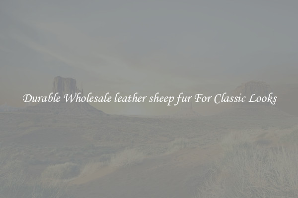 Durable Wholesale leather sheep fur For Classic Looks