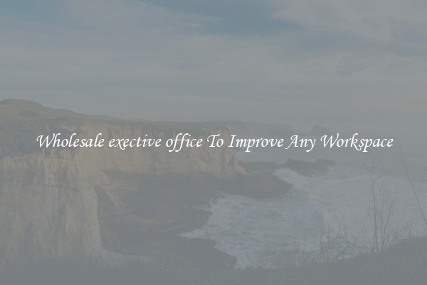 Wholesale exective office To Improve Any Workspace