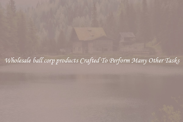 Wholesale ball corp products Crafted To Perform Many Other Tasks