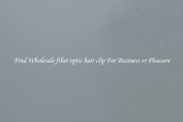 Find Wholesale fiber optic hair clip For Business or Pleasure