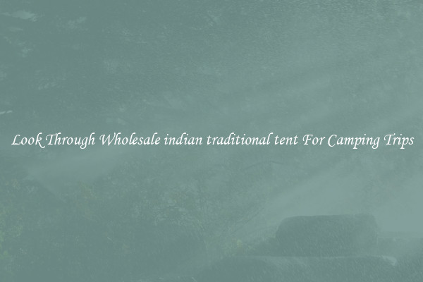 Look Through Wholesale indian traditional tent For Camping Trips