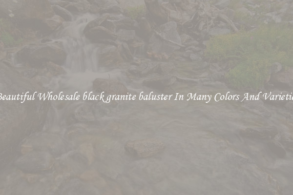 Beautiful Wholesale black granite baluster In Many Colors And Varieties