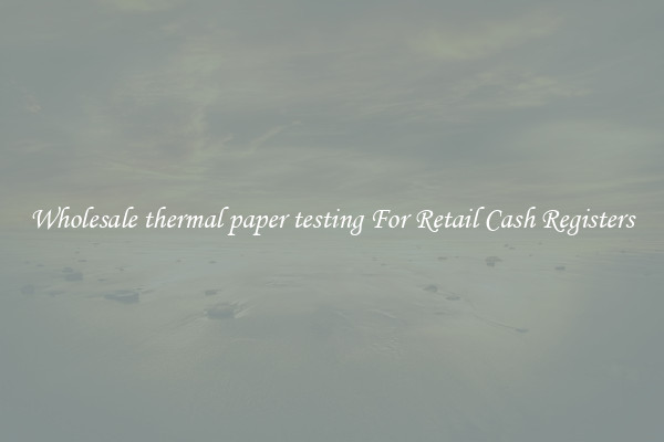 Wholesale thermal paper testing For Retail Cash Registers