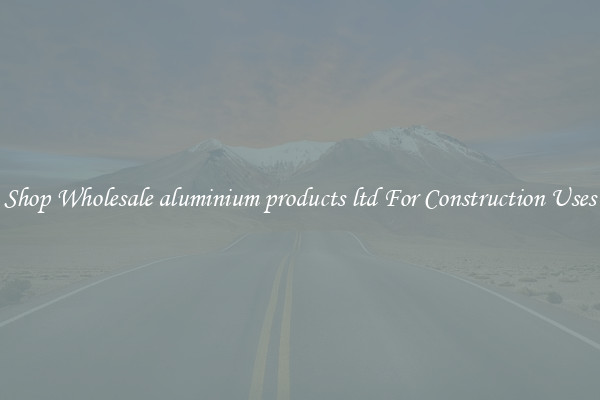 Shop Wholesale aluminium products ltd For Construction Uses