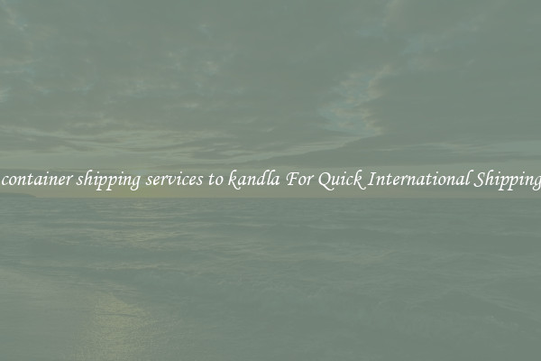 container shipping services to kandla For Quick International Shipping