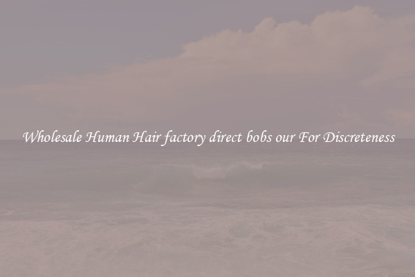 Wholesale Human Hair factory direct bobs our For Discreteness