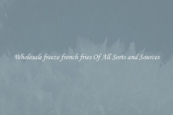 Wholesale freeze french fries Of All Sorts and Sources