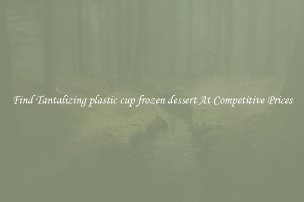Find Tantalizing plastic cup frozen dessert At Competitive Prices