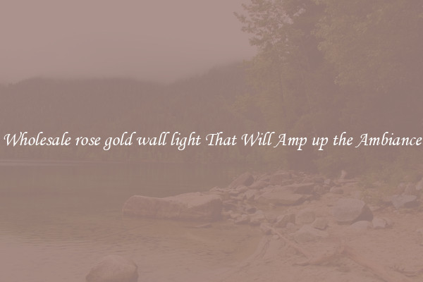 Wholesale rose gold wall light That Will Amp up the Ambiance