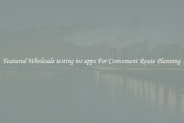 Featured Wholesale testing ios apps For Convenient Route Planning 
