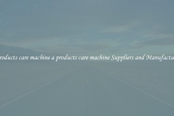 a products care machine a products care machine Suppliers and Manufacturers