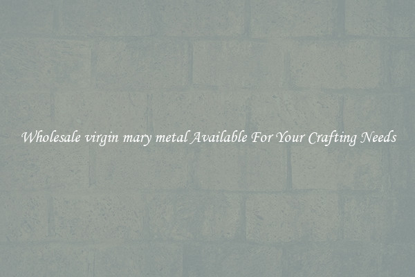 Wholesale virgin mary metal Available For Your Crafting Needs