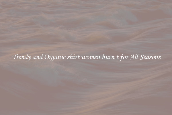 Trendy and Organic shirt women burn t for All Seasons