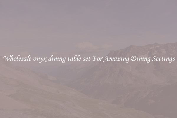 Wholesale onyx dining table set For Amazing Dining Settings