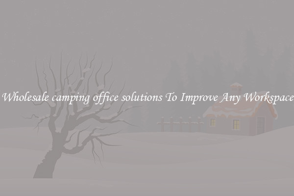 Wholesale camping office solutions To Improve Any Workspace