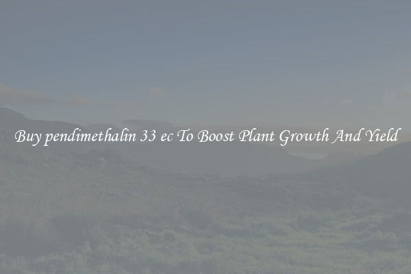 Buy pendimethalin 33 ec To Boost Plant Growth And Yield