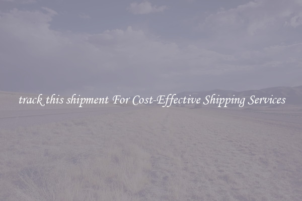 track this shipment For Cost-Effective Shipping Services
