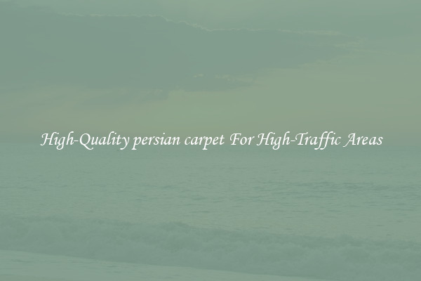 High-Quality persian carpet For High-Traffic Areas