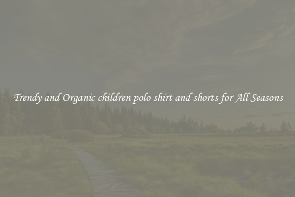 Trendy and Organic children polo shirt and shorts for All Seasons