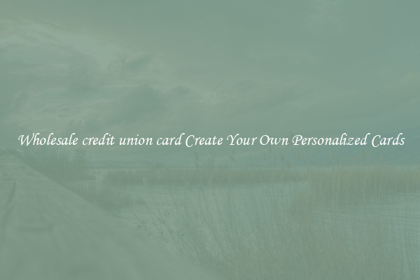 Wholesale credit union card Create Your Own Personalized Cards